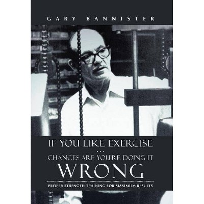 If You Like Exercise ... Chances Are You're Doing It Wrong - by  Gary Bannister (Hardcover)