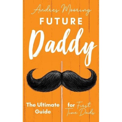 Future Daddy the Ultimate Guide for First Time Dads - by  Andres Mooring (Paperback)