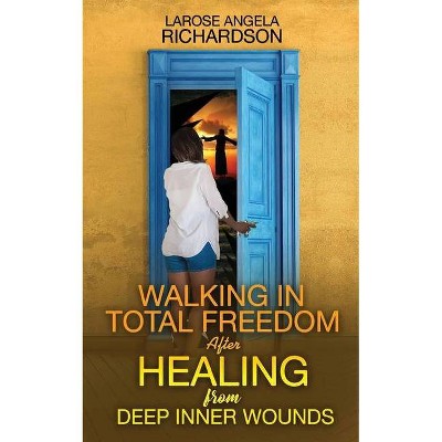 Walking in Total Freedom after Healing from Deep Inner Wounds - by  Larose Angela Richardson (Paperback)