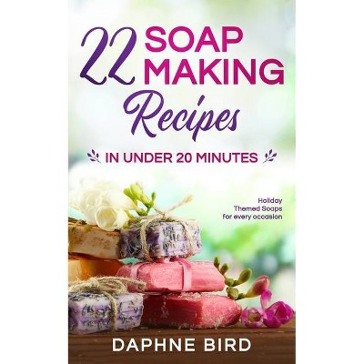 22 Soap Making Recipes in Under 20 Minutes - by  Daphne Bird (Paperback)