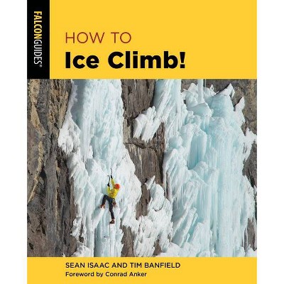 How to Ice Climb! - (How to Climb) 2nd Edition by  Tim Banfield & Sean Isaac (Paperback)