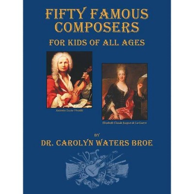 Fifty Famous Composers, For Kids Of All Ages - by  Carolyn Waters Broe (Hardcover)