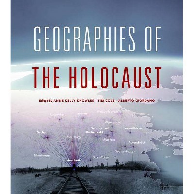 Geographies of the Holocaust - (Spatial Humanities) by  Anne Kelly Knowles & Tim Cole & Alberto Giordano (Hardcover)