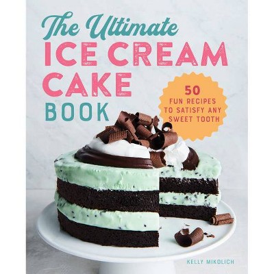 The Ultimate Ice Cream Cake Book - by  Kelly Mikolich (Paperback)