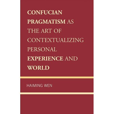 Confucian Pragmatism as the Art of Contextualizing Personal Experience and World - by  Haiming Wen (Hardcover)