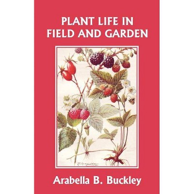 Plant Life in Field and Garden (Yesterday's Classics) - by  Arabella Buckley (Paperback)