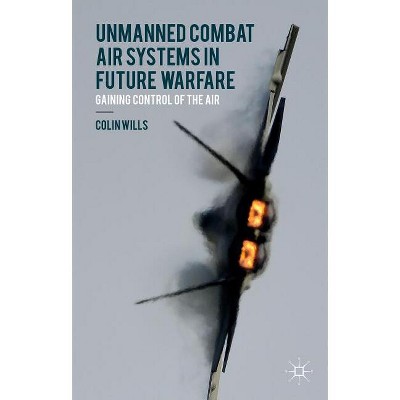 Unmanned Combat Air Systems in Future Warfare - by  C Wills (Hardcover)