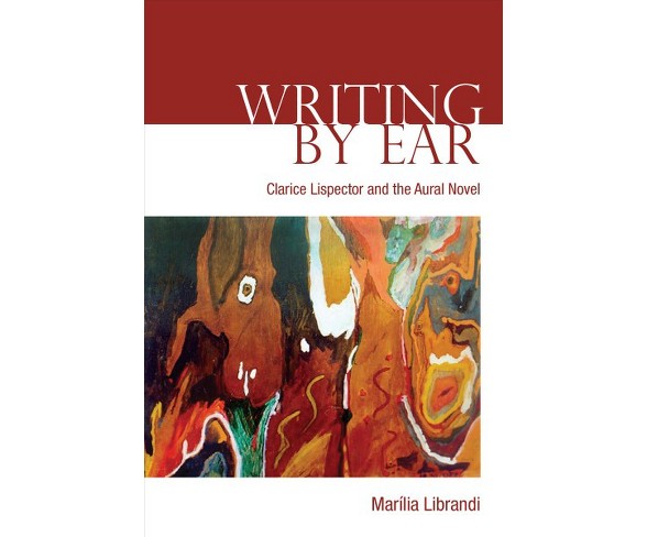 Writing by Ear : Clarice Lispector and the Aural Novel -  by Marilia Librandi (Hardcover)