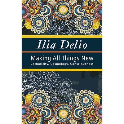 Making All Things New - (Catholicity in an Evolving Universerel102000) by  Ilia Delio (Paperback)
