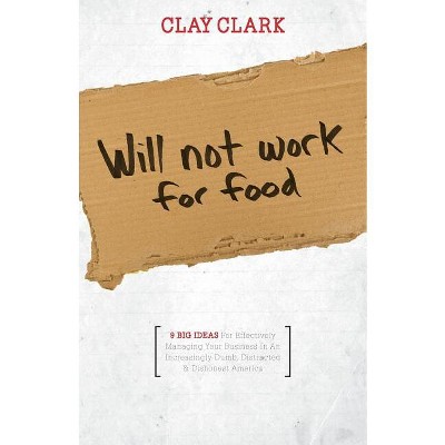 Will Not Work for Food - 9 Big Ideas for Effectively Managing Your Business in an Increasingly Dumb, Distracted & Dishonest America - by  Clay Clark