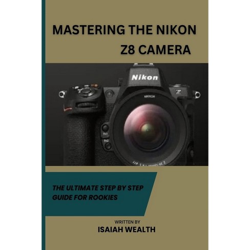 Mastering The Nikon Z8 Camera - (beginner's Step By Step Mastering Guide To  The Nikon Z8 Camera) By Isaiah Wealth (paperback) : Target