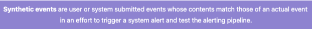 narrow light purple rectangle with words typed in bold white font reading "Synthetic events are user or system-submitted events whose contents match those of an actual event in an effort to trigger a system alert and test the alerting pipeline."