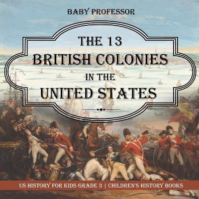 The 13 British Colonies in the United States - US History for Kids Grade 3 - Children's History Books - by  Baby Professor (Paperback)