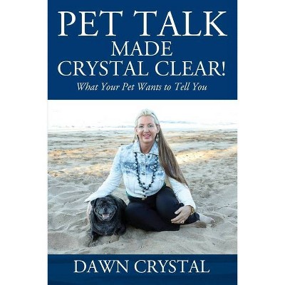 PET TALK Made Crystal Clear! What Your Pet Wants to Tell You - by  Dawn Crystal (Paperback)