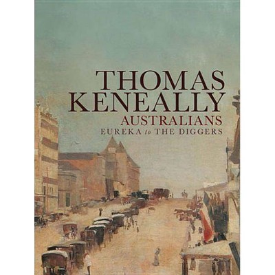 Australians: Eureka to the Diggers - by  Thomas Keneally (Hardcover)