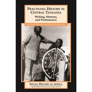 Practicing History in Central Tanzania - (Social History of Africa) by  Gregory H Maddox & Ernest M Kongola & Maddox (Hardcover) - 1 of 1