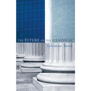 The Future of the Classical - by  Salvatore Settis & Allan Cameron (Paperback) - 1 of 1