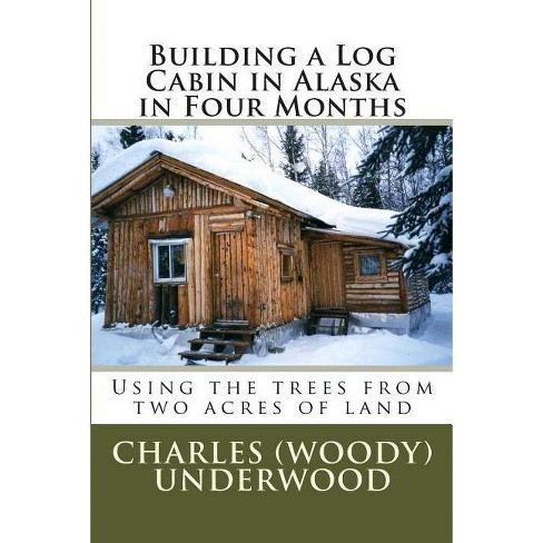 Building A Log Cabin In Alaska In Four Months By Mr Charles E