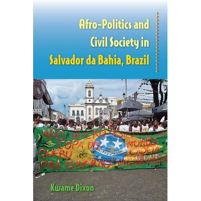 Afro-Politics and Civil Society in Salvador Da Bahia, Brazil - by  Kwame Dixon (Paperback)