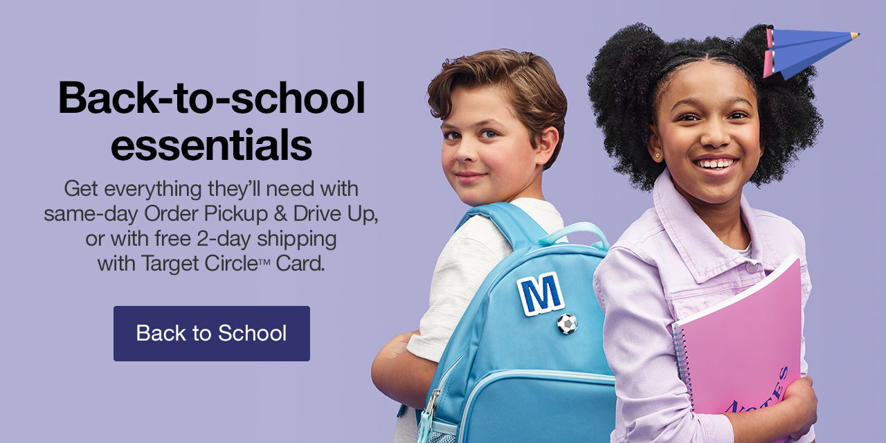 Back-to-school essentials Get everything they'll need with same-day Order Pickup & Drive Up, or with free 2-day shipping with Target Circle™ Card. Back to School >