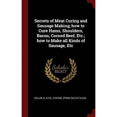 Secrets of Meat Curing and Sausage Making; How to Cure Hams, Shoulders, Bacon, Corned Beef, Etc.; How to Make All Kinds of Sausage, Etc - (Hardcover)