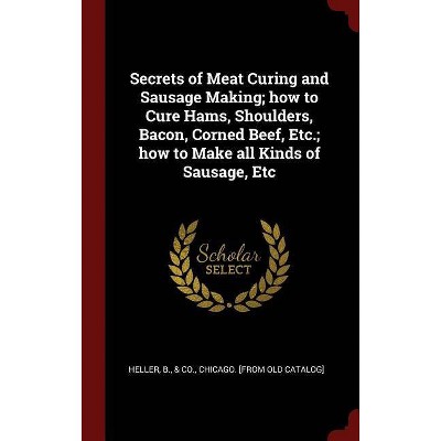 Secrets of Meat Curing and Sausage Making; How to Cure Hams, Shoulders, Bacon, Corned Beef, Etc.; How to Make All Kinds of Sausage, Etc - (Hardcover)