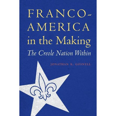 Franco-America in the Making - (France Overseas: Studies in Empire and Decolonization) by  Jonathan K Gosnell (Hardcover)