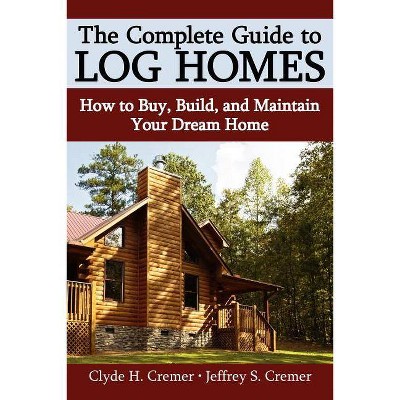 The Complete Guide to Log Homes - by  Clyde H Cremer & Jeffrey S Cremer (Paperback)