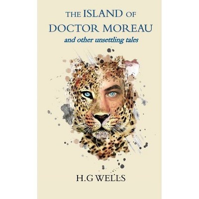 The Island of Doctor Moreau and other unsettling tales - by  H G Wells (Paperback)