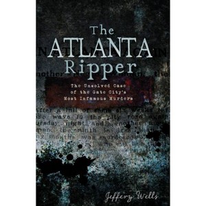Atlanta Ripper, The: The Unsolved Case of the Gate City's Most Infamous Murders - by Jeffery Wells (Paperback) - 1 of 1