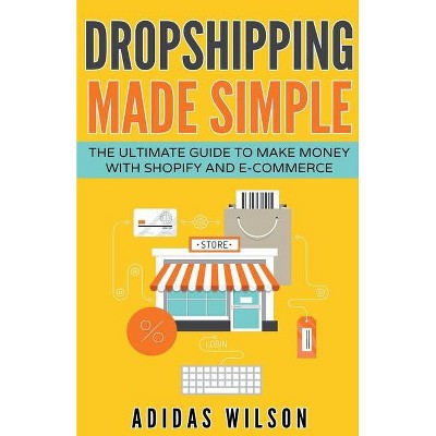 Dropshipping Made Simple - The Ultimate Guide To Make Money With Shopify And E-Commerce - by  Adidas Wilson (Paperback)