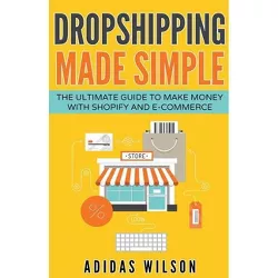 Dropshipping Made Simple - The Ultimate Guide To Make Money With Shopify And E-Commerce - by  Adidas Wilson (Paperback)