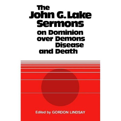 The John G. Lake Sermons on Dominion Over Demons, Disease and Death - by  John G Lake (Paperback)