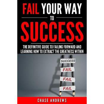 Fail Your Way to Success - The Definitive Guide to Failing Forward and Learning How to Extract The Greatness Within - by  Chase Andrews (Paperback)