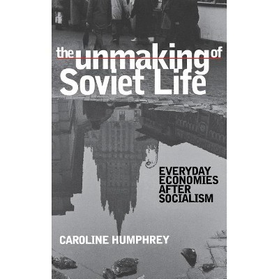 The Unmaking of Soviet Life - (Culture and Society After Socialism) by  Caroline Humphrey (Hardcover)