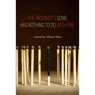 The Arsonist's Song Has Nothing to Do with Fire - by  Allison Titus (Paperback)