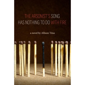 The Arsonist's Song Has Nothing to Do with Fire - by  Allison Titus (Paperback) - 1 of 1