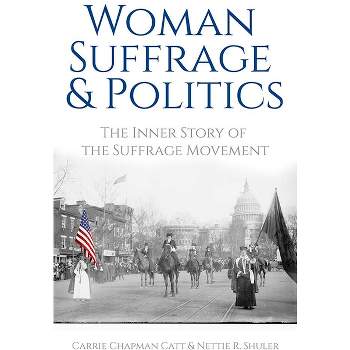 Woman Suffrage and Politics - by  Carrie Chapman Catt & Nettie Rogers Shuler (Paperback)