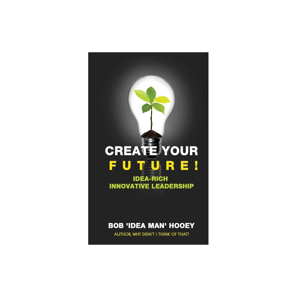 Create Your Future - by Bob 'Idea Man' Hooey (Paperback)