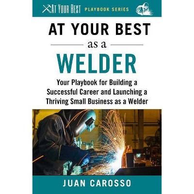 At Your Best as a Welder - (At Your Best Playbooks) by  Juan Carosso (Paperback)