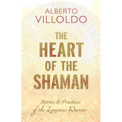 The Heart of the Shaman - by  Alberto Villoldo (Paperback)