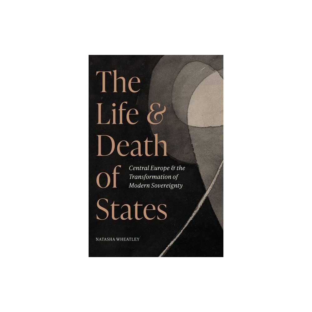 The Life and Death of States - by Natasha Wheatley (Hardcover)