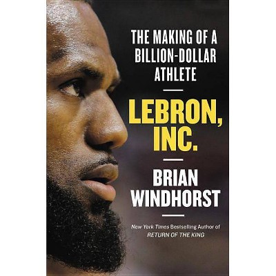 Lebron, Inc. : The Making of a Billion-dollar Athlete -  by Brian Windhorst (Hardcover)