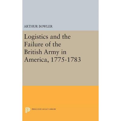 Logistics and the Failure of the British Army in America, 1775-1783 - (Princeton Legacy Library) by  Arthur Bowler (Hardcover)