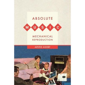 Absolute Music, Mechanical Reproduction - by  Arved Ashby (Paperback) - 1 of 1