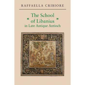The School of Libanius in Late Antique Antioch - by  Raffaella Cribiore (Paperback)