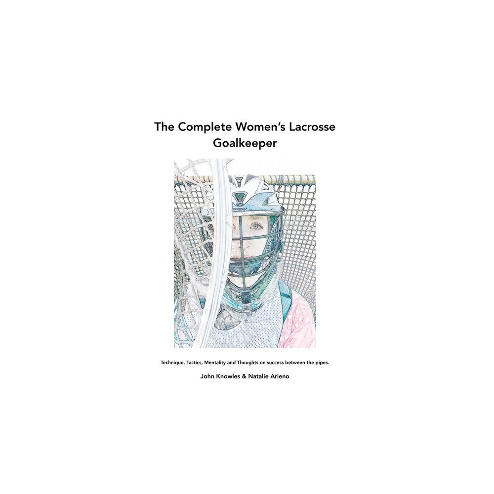 The Complete Women's Lacrosse Goalkeeper - by John Knowles & Natalie Arieno (Paperback)