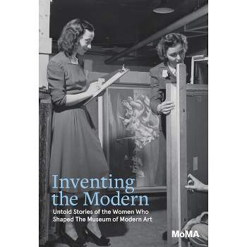 Inventing the Modern: Untold Stories of the Women Who Shaped the Museum of Modern Art - by  Romy Silver-Kohn & Ann Temkin (Hardcover)
