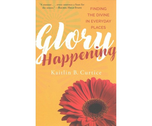 Glory Happening : Finding the Divine in Everyday Places -  by Kaitlin B. Curtice (Paperback)