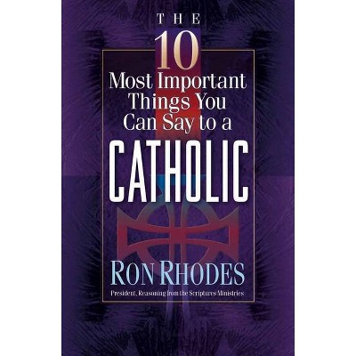 The 10 Most Important Things You Can Say to a Catholic - by  Ron Rhodes (Paperback)